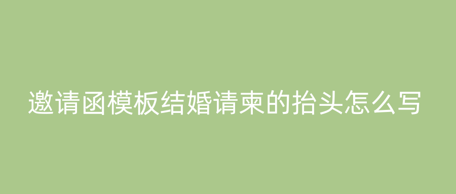 邀请函模板结婚请柬的抬头怎么写