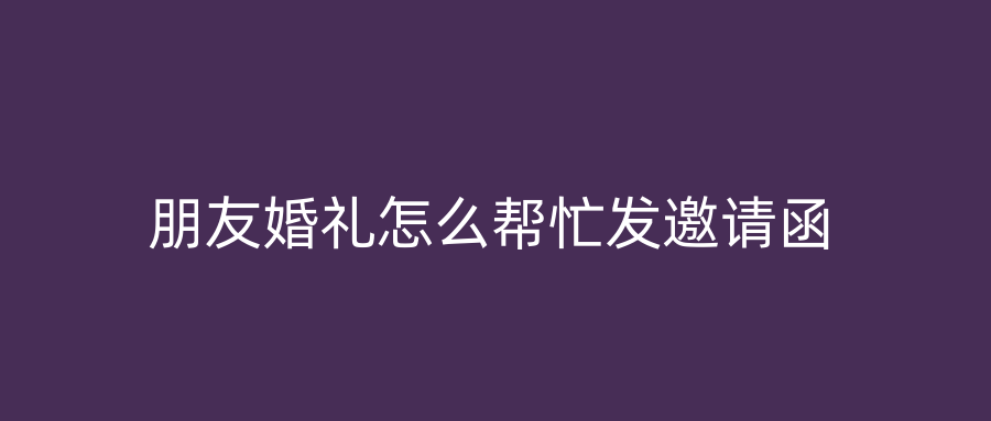 朋友婚礼怎么帮忙发邀请函