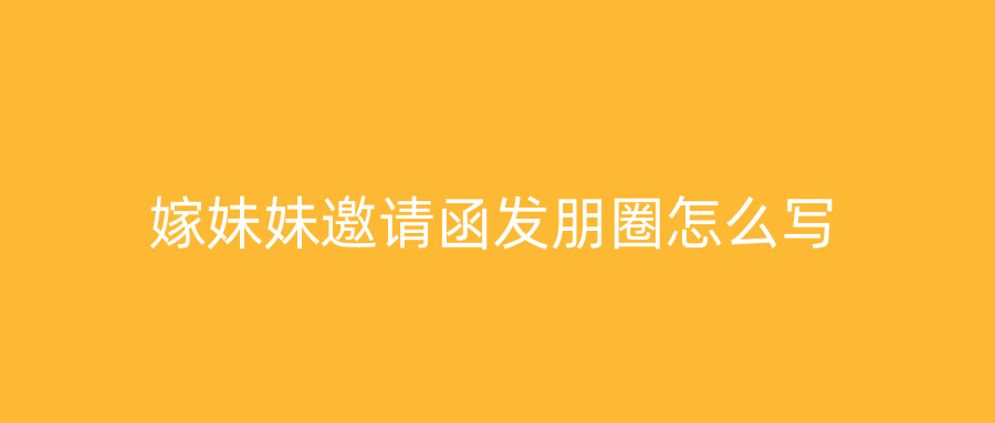 嫁妹妹邀请函发朋圈怎么写