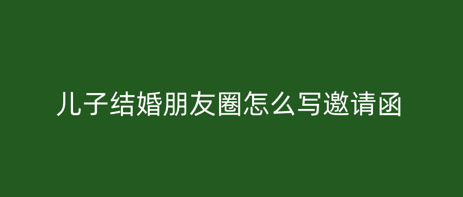 儿子结婚朋友圈怎么写邀请函
