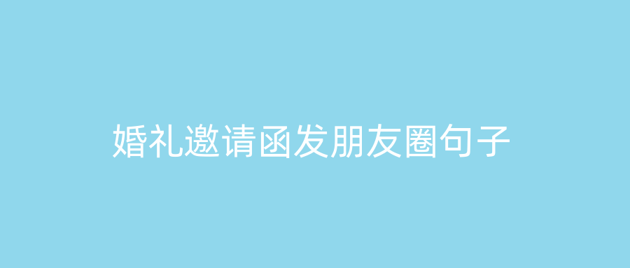 婚礼邀请函发朋友圈句子
