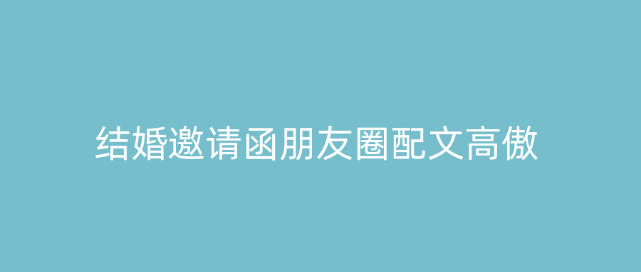 结婚邀请函朋友圈配文高傲
