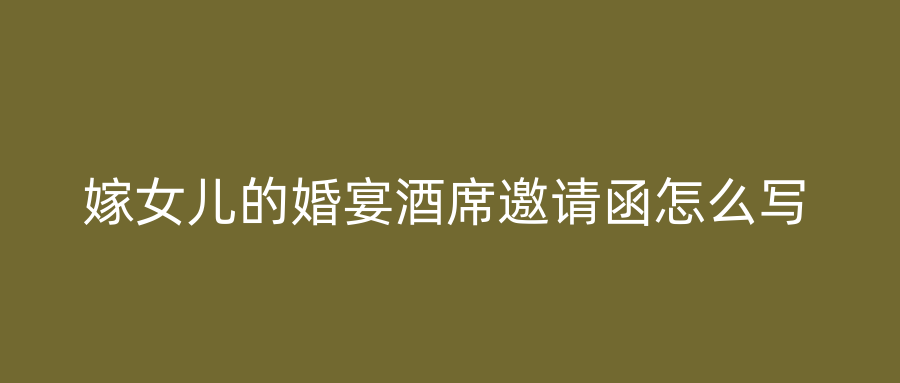 嫁女儿的婚宴酒席邀请函怎么写