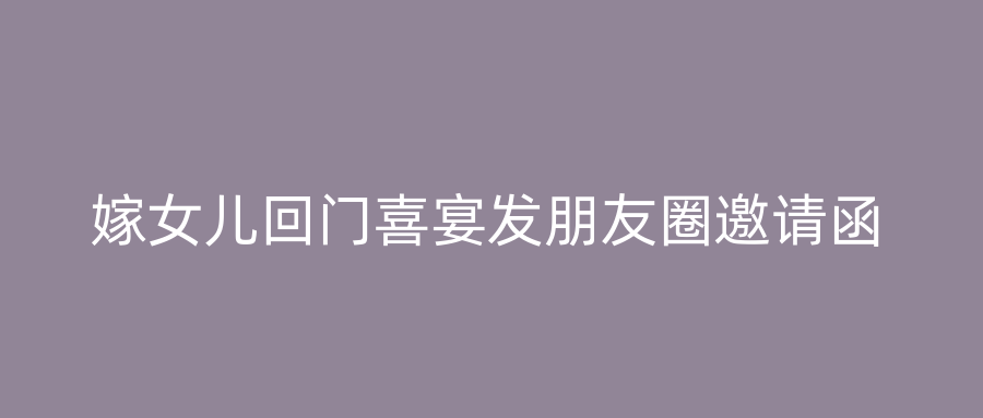 嫁女儿回门喜宴发朋友圈邀请函