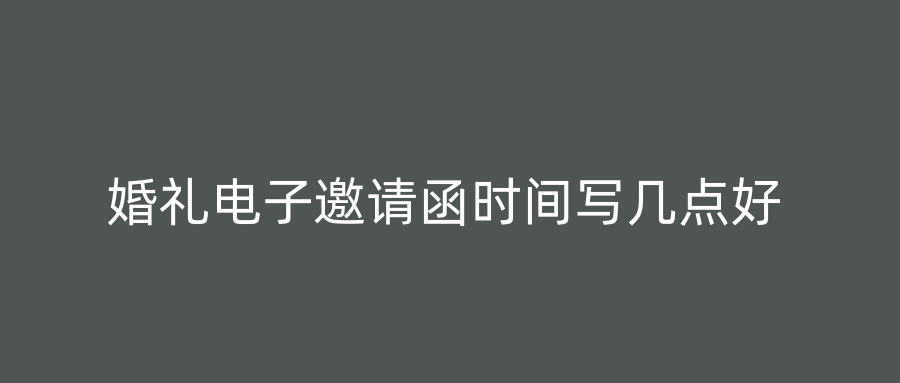 婚礼电子邀请函时间写几点好