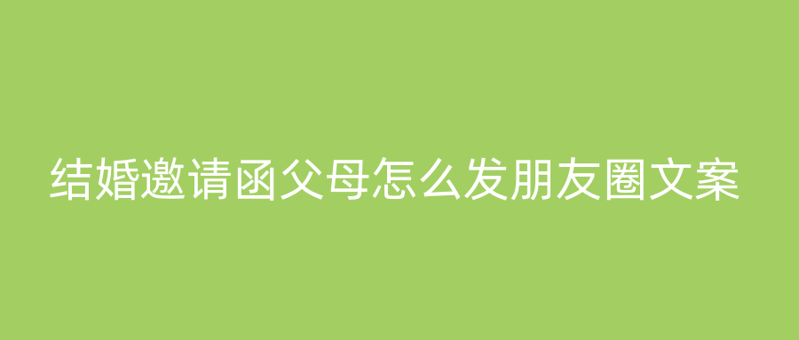 结婚邀请函父母怎么发朋友圈文案