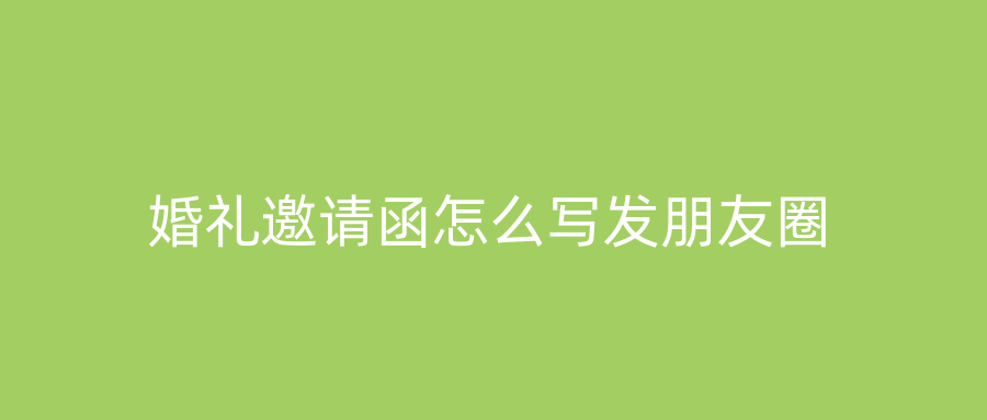 婚礼邀请函怎么写发朋友圈