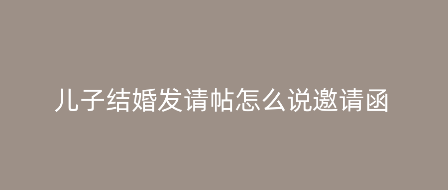 儿子结婚发请帖怎么说邀请函