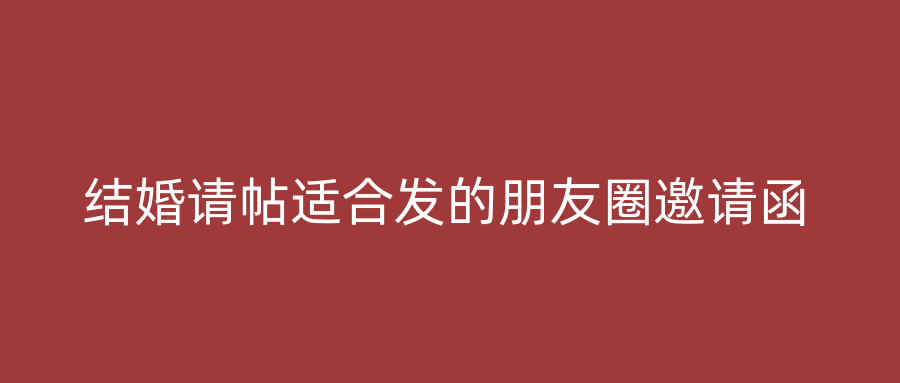 结婚请帖适合发的朋友圈邀请函