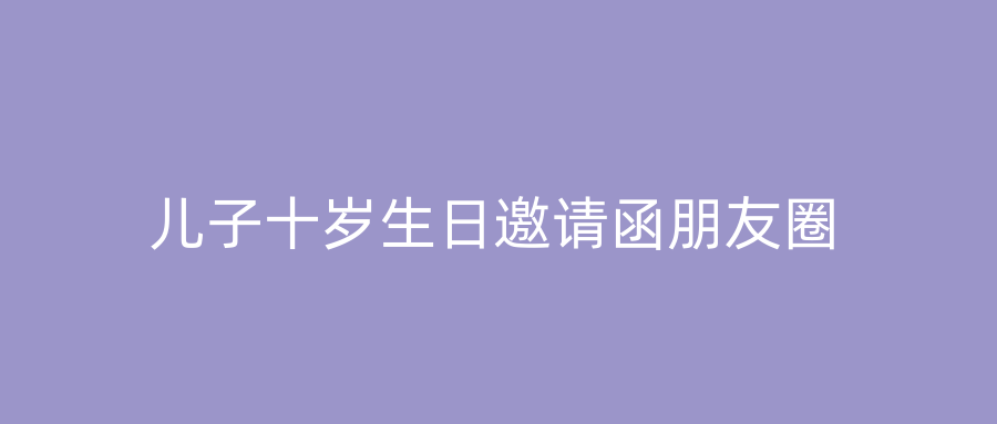 儿子十岁生日邀请函朋友圈