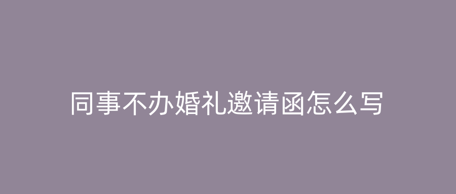 同事不办婚礼邀请函怎么写
