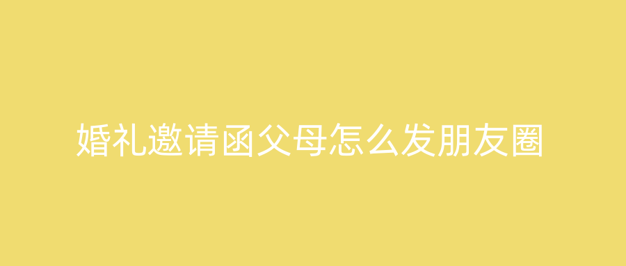 婚礼邀请函父母怎么发朋友圈