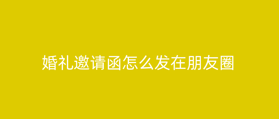 婚礼邀请函怎么发在朋友圈