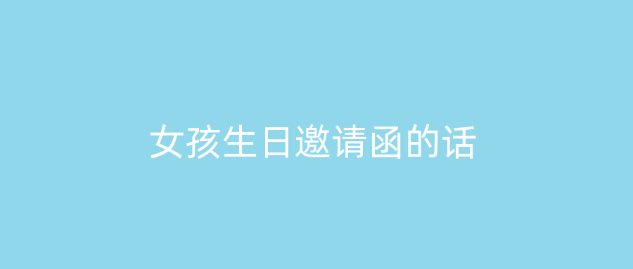 女孩生日邀请函的话