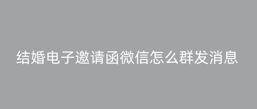 结婚电子邀请函微信怎么群发消息