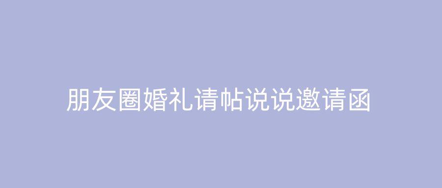 朋友圈婚礼请帖说说邀请函