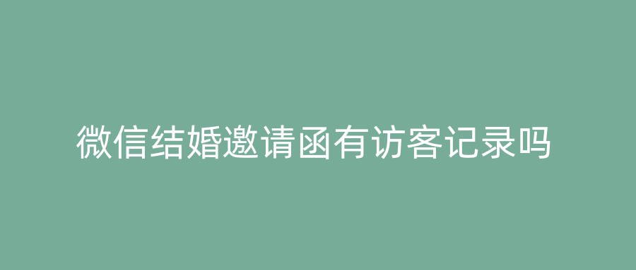 微信结婚邀请函有访客记录吗