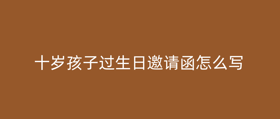 十岁孩子过生日邀请函怎么写