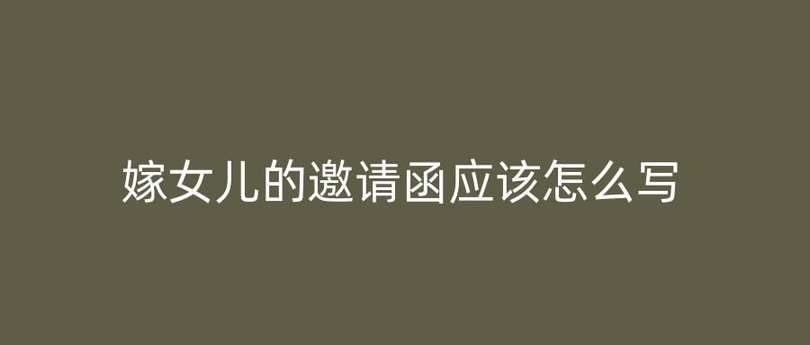 嫁女儿的邀请函应该怎么写