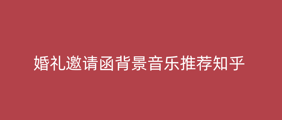婚礼邀请函背景音乐推荐知乎