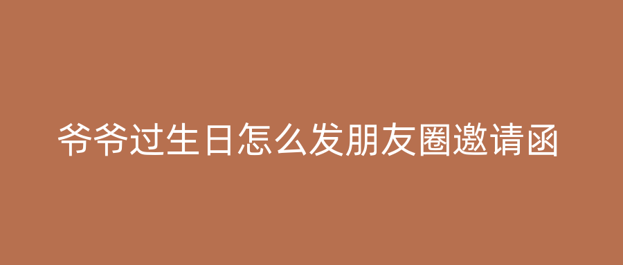 爷爷过生日怎么发朋友圈邀请函