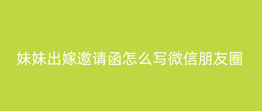 妹妹出嫁邀请函怎么写微信朋友圈