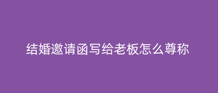 结婚邀请函写给老板怎么尊称