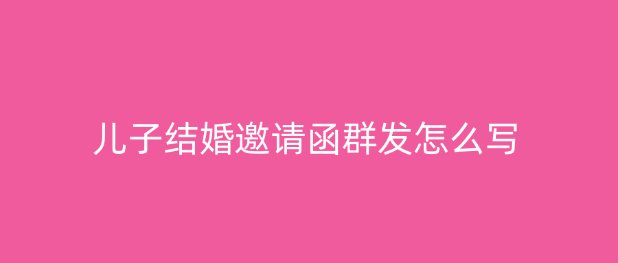 儿子结婚邀请函群发怎么写
