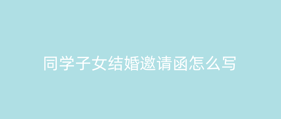 同学子女结婚邀请函怎么写