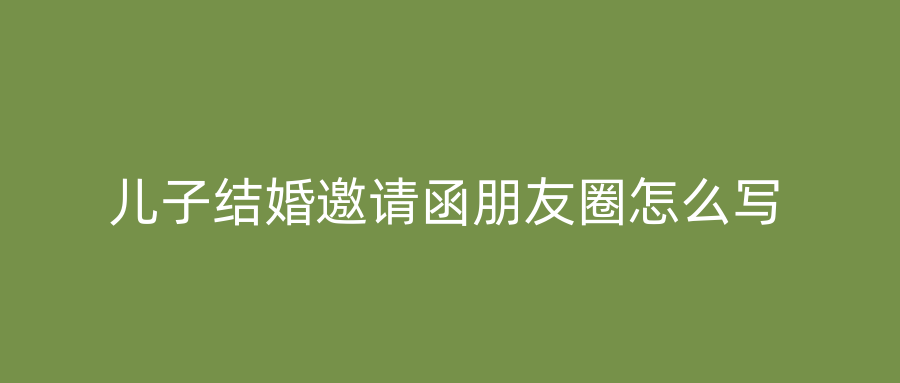 儿子结婚邀请函朋友圈怎么写