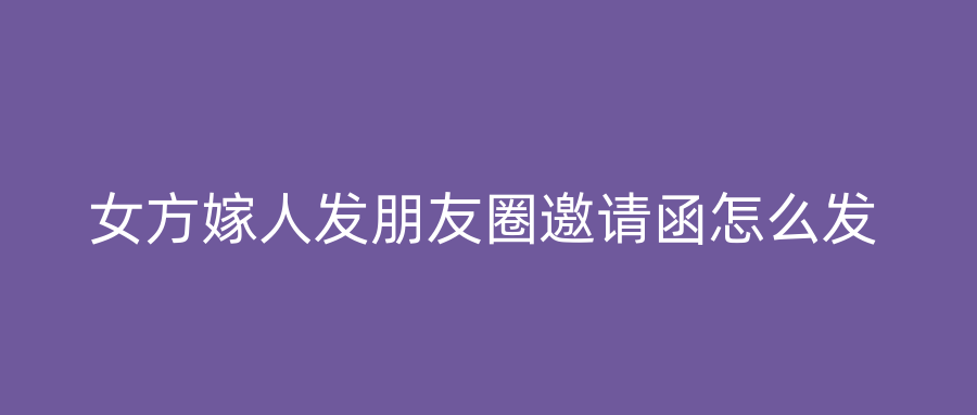 女方嫁人发朋友圈邀请函怎么发