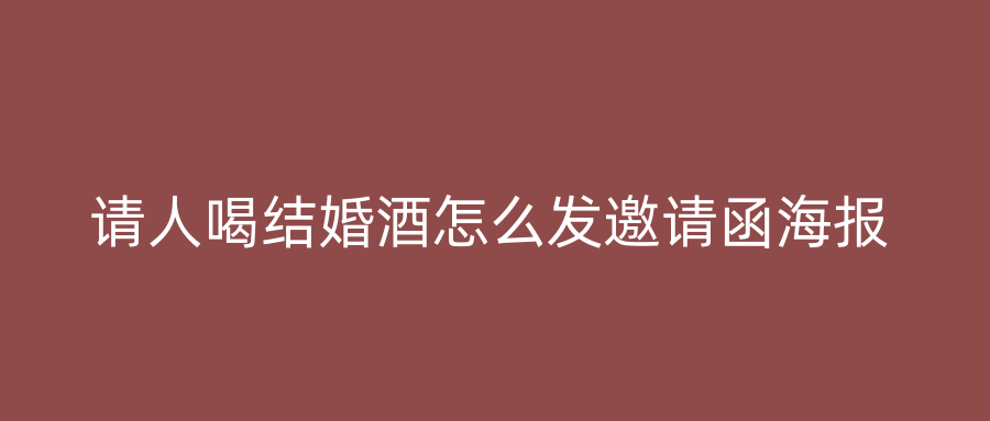 请人喝结婚酒怎么发邀请函海报