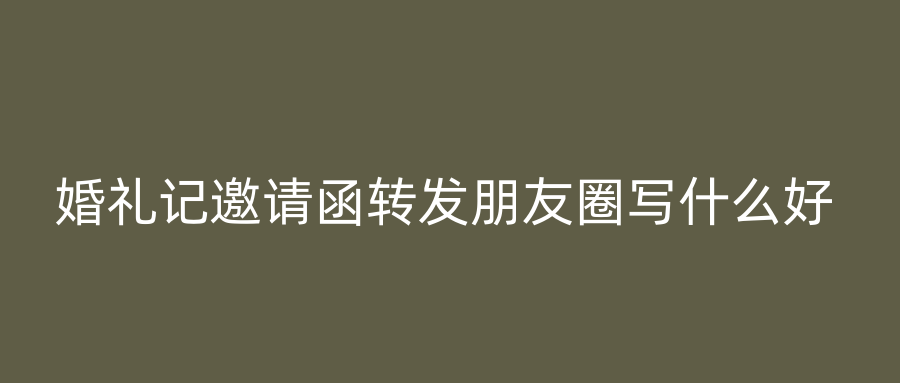 婚礼记邀请函转发朋友圈写什么好