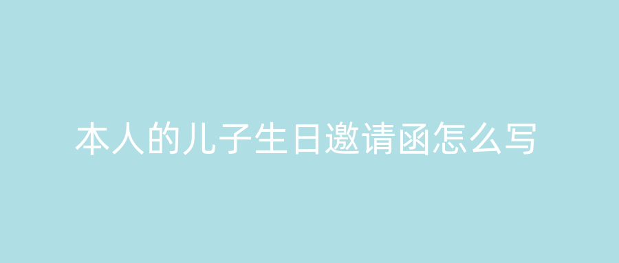 本人的儿子生日邀请函怎么写