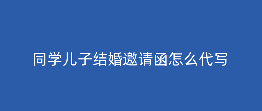 同学儿子结婚邀请函怎么代写