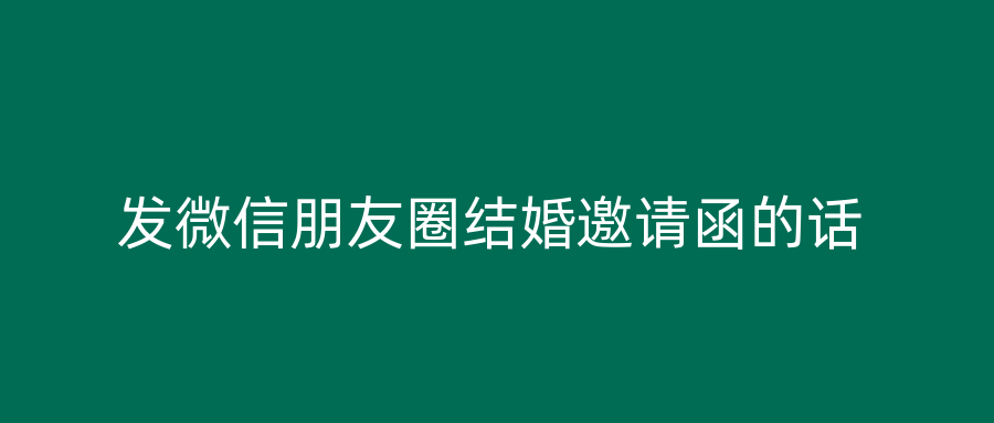 发微信朋友圈结婚邀请函的话