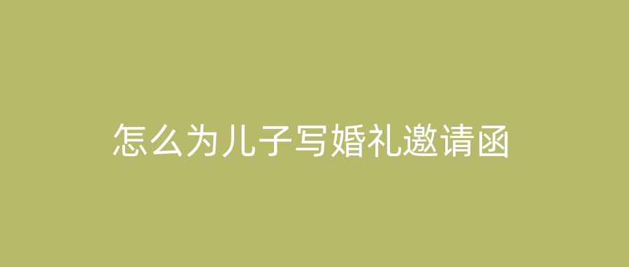 怎么为儿子写婚礼邀请函