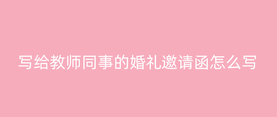 写给教师同事的婚礼邀请函怎么写