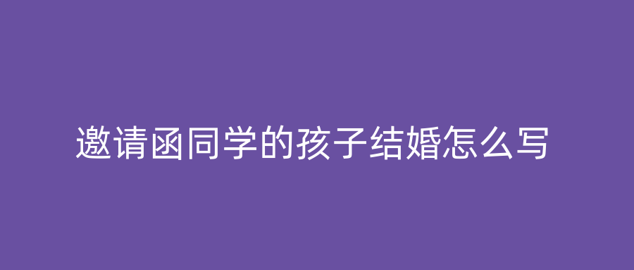 邀请函同学的孩子结婚怎么写