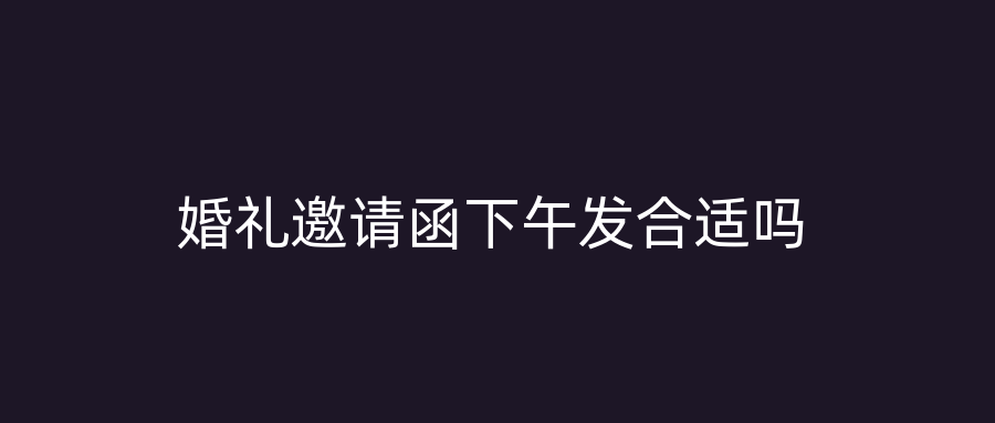 婚礼邀请函下午发合适吗