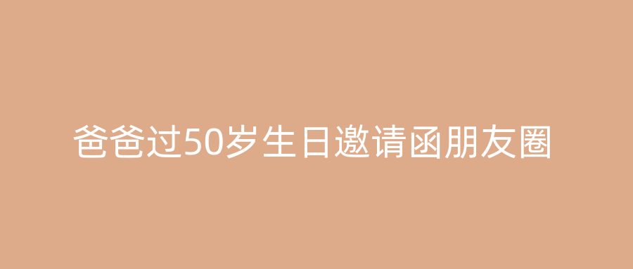 爸爸过50岁生日邀请函朋友圈