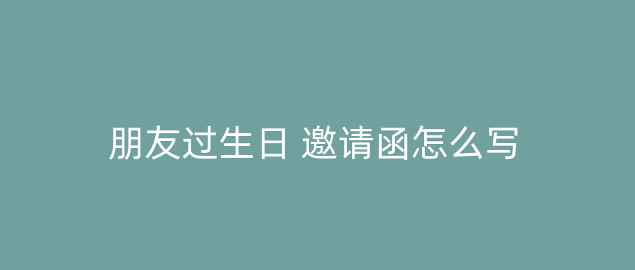 朋友过生日 邀请函怎么写