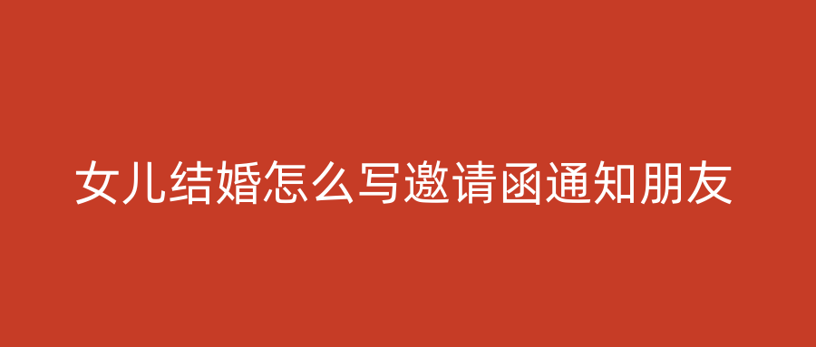 女儿结婚怎么写邀请函通知朋友