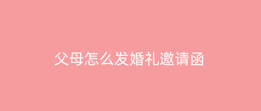 父母怎么发婚礼邀请函