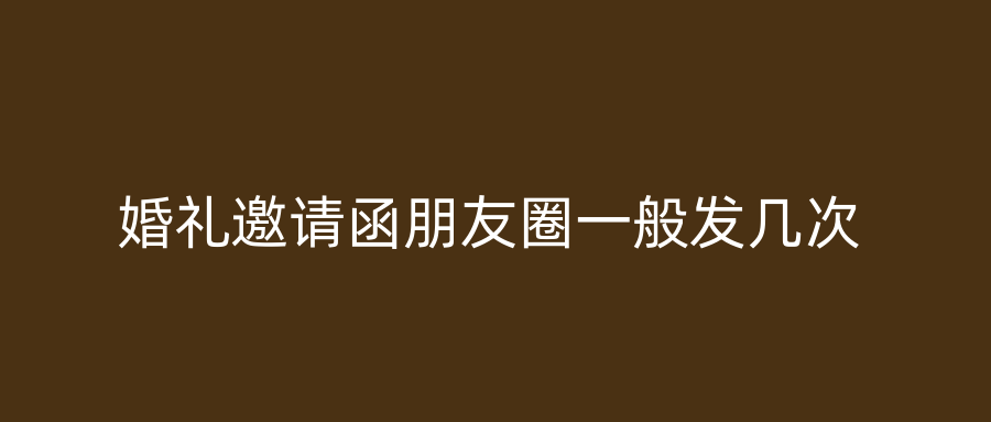 婚礼邀请函朋友圈一般发几次