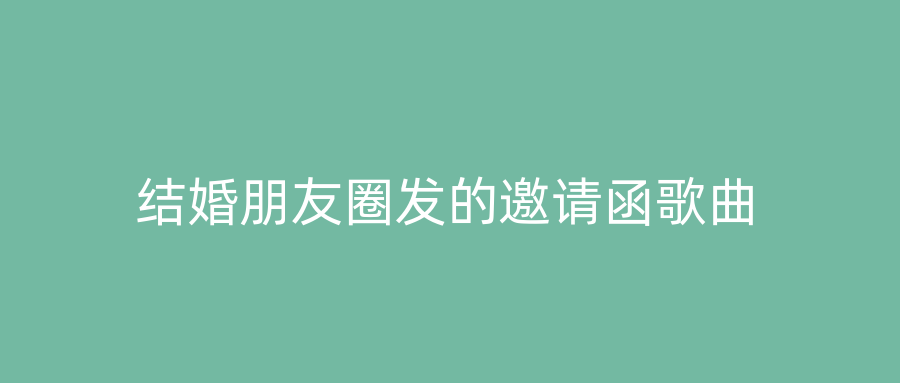 结婚朋友圈发的邀请函歌曲
