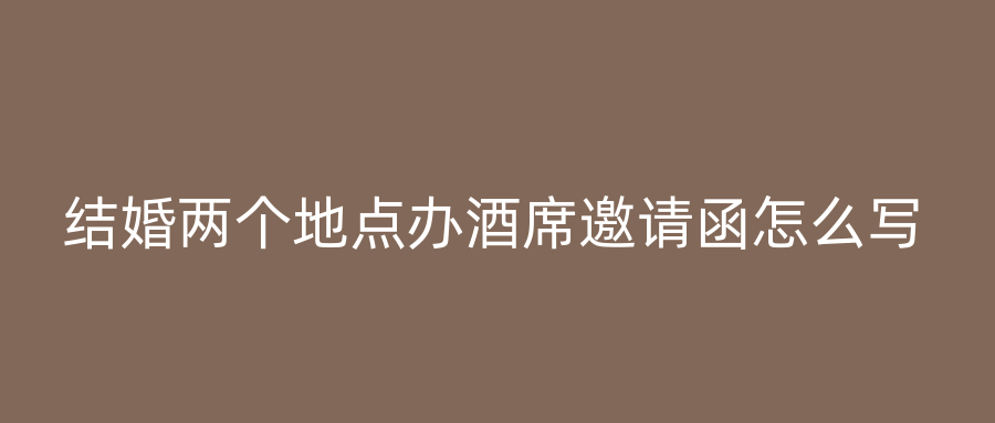 结婚两个地点办酒席邀请函怎么写