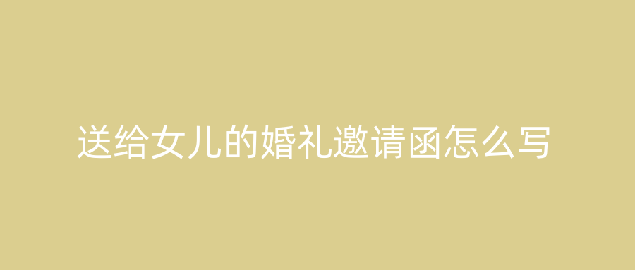 送给女儿的婚礼邀请函怎么写