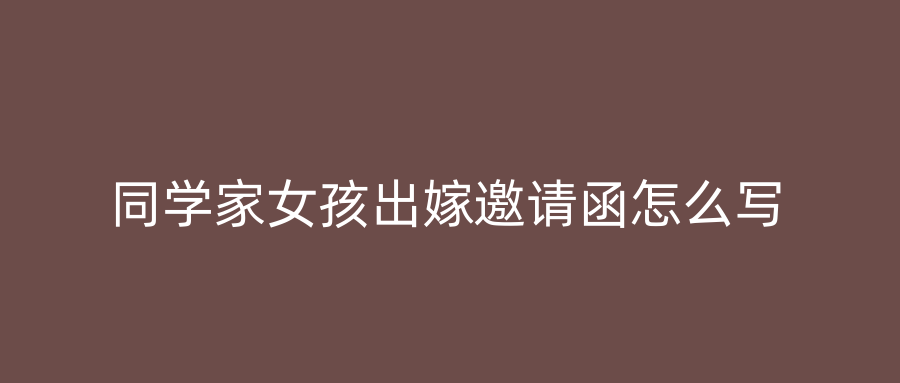 同学家女孩出嫁邀请函怎么写