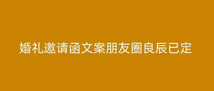 婚礼邀请函文案朋友圈良辰已定